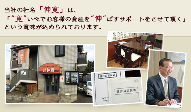 当社の社名「伸寛」は、「“寛”い心でお客様の資産を“伸”ばすサポートをさせて頂く」という意味が込められております。