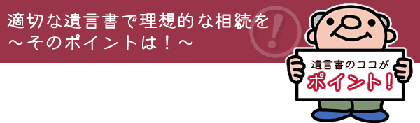 適切な遺言書で理想的な相続を～そのポイントは！～