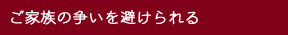 ご家族の争いを避けられる