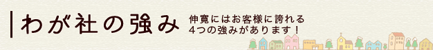 わが社の強み 伸寛にはお客様に誇れる4つの強みがあります！