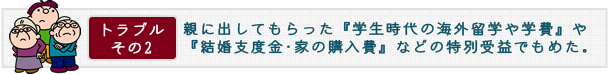 トラブル その2　親に出してもらった『学生時代の海外留学や学費』や『結婚支度金･家の購入費などの特別受益』でもめた。
