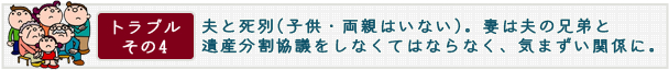 トラブル その4　夫と死別(子供・両親はいない)。妻と夫の兄弟と遺産分割協議をしなくてはならなく、気まずい関係に。