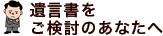 遺言書をご検討のあなたへ