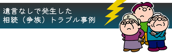 遺言なしで発生した相続（争族）トラブル事例