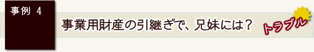 事例4　事業用財産の引継ぎで、兄妹には？